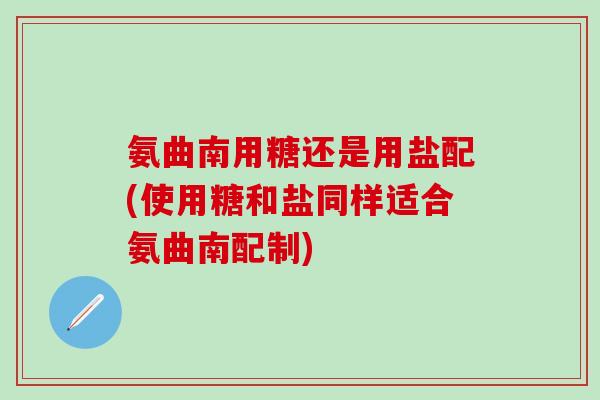 氨曲南用糖还是用盐配(使用糖和盐同样适合氨曲南配制)-第1张图片-氨糖科普网 氨曲南用糖还是用盐配(使用糖和盐同样适合氨曲南配制)-第1张图片-氨糖科普网