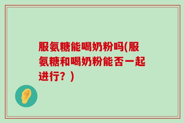 服氨糖能喝奶粉吗(服氨糖和喝奶粉能否一起进行？)-第1张图片-氨糖科普网
