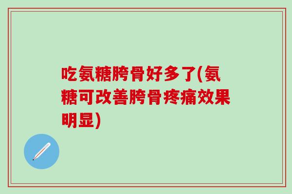 吃氨糖胯骨好多了(氨糖可改善胯骨疼痛效果明显)-第1张图片-氨糖科普网