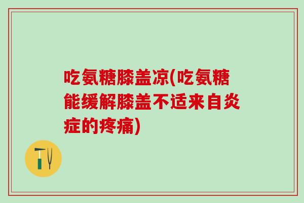 吃氨糖膝盖凉(吃氨糖能缓解膝盖不适来自炎症的疼痛)-第1张图片-氨糖科普网 吃氨糖膝盖凉(吃氨糖能缓解膝盖不适来自炎症的疼痛)-第1张图片-氨糖科普网