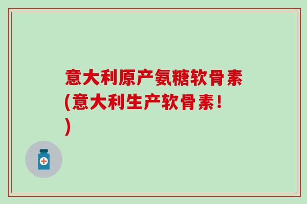 意大利原产氨糖软骨素(意大利生产软骨素!)-第1张图片-氨糖科普网 意大利原产氨糖软骨素(意大利生产软骨素!)-第1张图片-氨糖科普网
