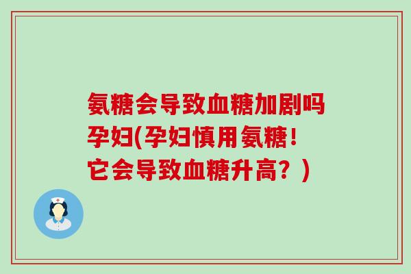 氨糖会导致血糖加剧吗孕妇(孕妇慎用氨糖!它会导致血糖升高?)-第1张图片-氨糖科普网 氨糖会导致血糖加剧吗孕妇(孕妇慎用氨糖!它会导致血糖升高?)-第1张图片-氨糖科普网
