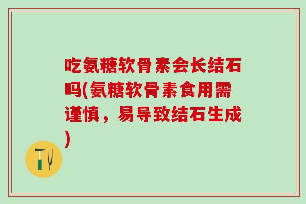 吃氨糖软骨素会长结石吗(氨糖软骨素食用需谨慎，易导致结石生成)-第1张图片-氨糖科普网