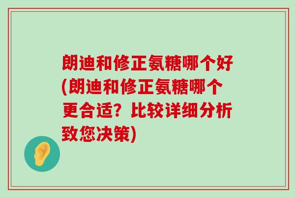 朗迪和修正氨糖哪个好(朗迪和修正氨糖哪个更合适?比较详细分析致您决策)-第1张图片-氨糖科普网 朗迪和修正氨糖哪个好(朗迪和修正氨糖哪个更合适?比较详细分析致您决策)-第1张图片-氨糖科普网