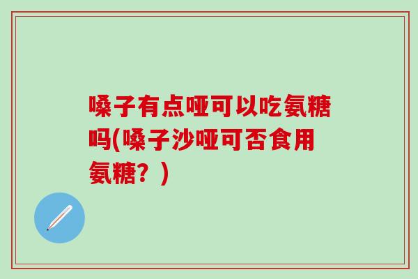 嗓子有点哑可以吃氨糖吗(嗓子沙哑可否食用氨糖?)-第1张图片-氨糖科普网 嗓子有点哑可以吃氨糖吗(嗓子沙哑可否食用氨糖?)-第1张图片-氨糖科普网