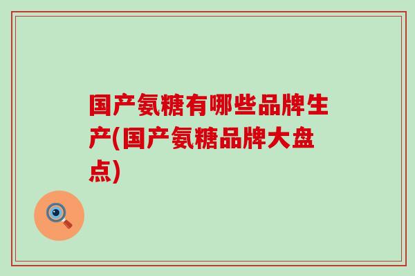 国产氨糖有哪些品牌生产(国产氨糖品牌大盘点)-第1张图片-氨糖科普网 国产氨糖有哪些品牌生产(国产氨糖品牌大盘点)-第1张图片-氨糖科普网