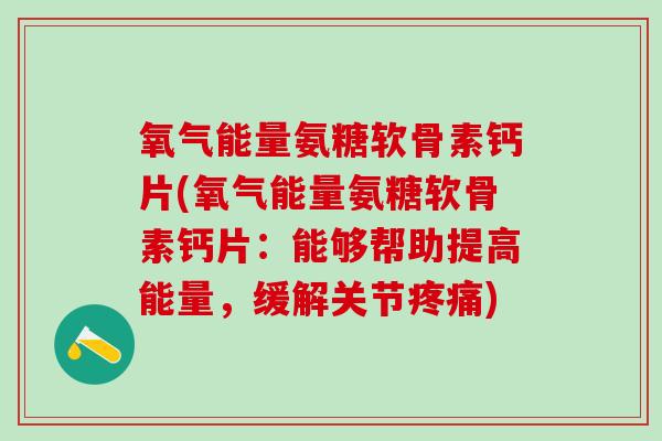 氧气能量氨糖软骨素钙片(氧气能量氨糖软骨素钙片：能够帮助提高能量，缓解关节疼痛)-第1张图片-氨糖科普网