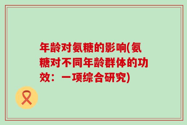 年龄对氨糖的影响(氨糖对不同年龄群体的功效:一项综合研究)-第1张图片-氨糖科普网 年龄对氨糖的影响(氨糖对不同年龄群体的功效:一项综合研究)-第1张图片-氨糖科普网