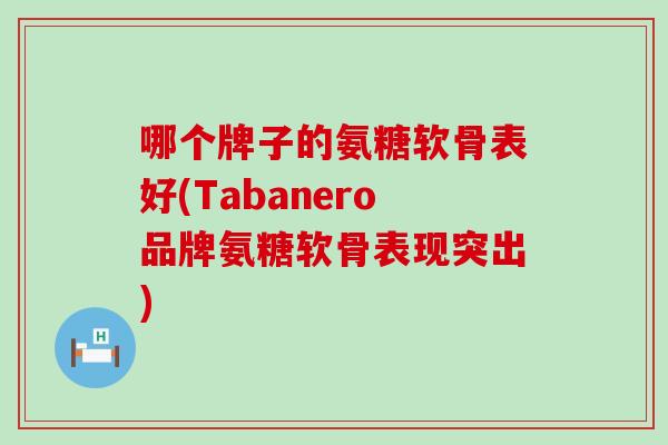 哪个牌子的氨糖软骨表好(Tabanero品牌氨糖软骨表现突出)-第1张图片-氨糖科普网