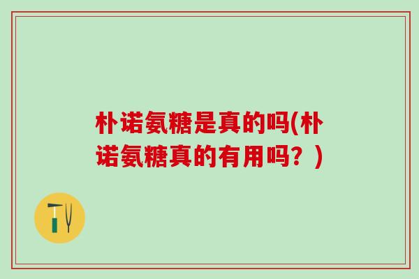 朴诺氨糖是真的吗(朴诺氨糖真的有用吗？)-第1张图片-氨糖科普网