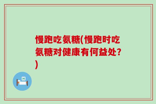 慢跑吃氨糖(慢跑时吃氨糖对健康有何益处?)-第1张图片-氨糖科普网 慢跑吃氨糖(慢跑时吃氨糖对健康有何益处?)-第1张图片-氨糖科普网