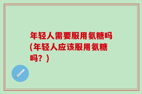 年轻人需要服用氨糖吗(年轻人应该服用氨糖吗?)-第1张图片-氨糖科普网 年轻人需要服用氨糖吗(年轻人应该服用氨糖吗?)-第1张图片-氨糖科普网