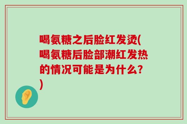 喝氨糖之后脸红发烫(喝氨糖后脸部潮红发热的情况可能是为什么?)-第1张图片-氨糖科普网 喝氨糖之后脸红发烫(喝氨糖后脸部潮红发热的情况可能是为什么?)-第1张图片-氨糖科普网