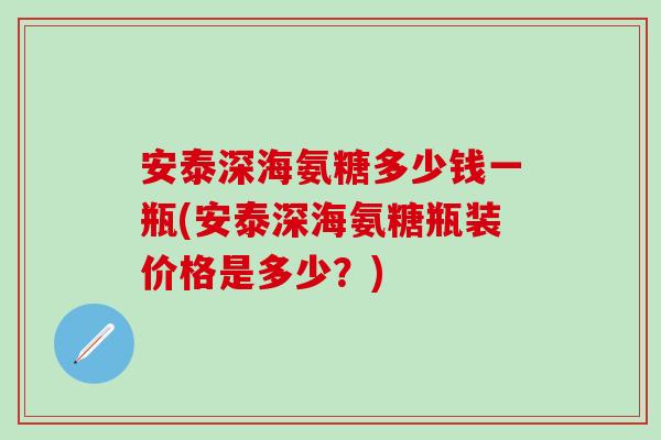 安泰深海氨糖多少钱一瓶(安泰深海氨糖瓶装价格是多少?)-第1张图片-氨糖科普网 安泰深海氨糖多少钱一瓶(安泰深海氨糖瓶装价格是多少?)-第1张图片-氨糖科普网