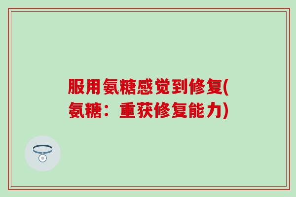 服用氨糖感觉到修复(氨糖:重获修复能力)-第1张图片-氨糖科普网 服用氨糖感觉到修复(氨糖:重获修复能力)-第1张图片-氨糖科普网