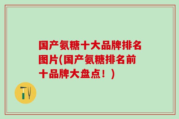 国产氨糖十大品牌排名图片(国产氨糖排名前十品牌大盘点！)-第1张图片-氨糖科普网