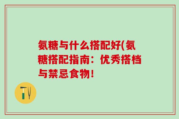 氨糖与什么搭配好(氨糖搭配指南:优秀搭档与禁忌食物!-第1张图片-氨糖科普网 氨糖与什么搭配好(氨糖搭配指南:优秀搭档与禁忌食物!-第1张图片-氨糖科普网