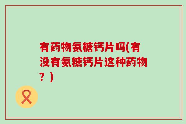 有药物氨糖钙片吗(有没有氨糖钙片这种药物?)-第1张图片-氨糖科普网 有药物氨糖钙片吗(有没有氨糖钙片这种药物?)-第1张图片-氨糖科普网