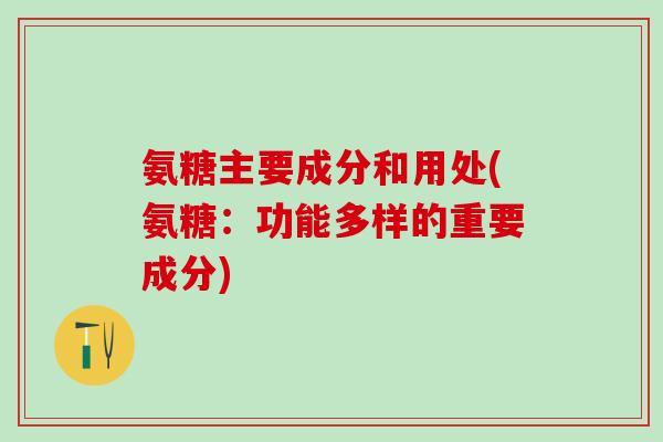 氨糖主要成分和用处(氨糖:功能多样的重要成分)-第1张图片-氨糖科普网 氨糖主要成分和用处(氨糖:功能多样的重要成分)-第1张图片-氨糖科普网