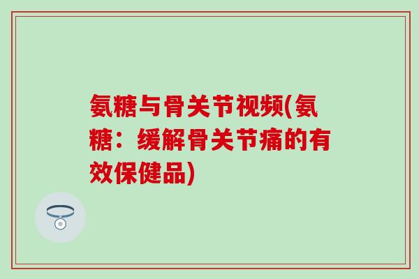 氨糖与骨关节视频(氨糖：缓解骨关节痛的有效保健品)-第1张图片-氨糖科普网