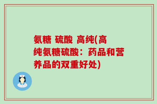 氨糖 硫酸 高纯(高纯氨糖硫酸:药品和营养品的双重好处)-第1张图片-氨糖科普网 氨糖 硫酸 高纯(高纯氨糖硫酸:药品和营养品的双重好处)-第1张图片-氨糖科普网