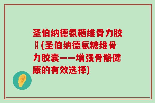 圣伯纳德氨糖维骨力胶袲(圣伯纳德氨糖维骨力胶囊——增强骨骼健康的有效选择)-第1张图片-氨糖科普网