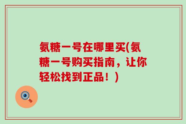 氨糖一号在哪里买(氨糖一号购买指南,让你轻松找到正品!)-第1张图片-氨糖科普网 氨糖一号在哪里买(氨糖一号购买指南,让你轻松找到正品!)-第1张图片-氨糖科普网