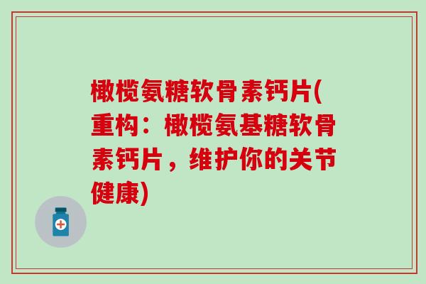 橄榄氨糖软骨素钙片(重构:橄榄氨基糖软骨素钙片,维护你的关节健康)-第1张图片-氨糖科普网 橄榄氨糖软骨素钙片(重构:橄榄氨基糖软骨素钙片,维护你的关节健康)-第1张图片-氨糖科普网