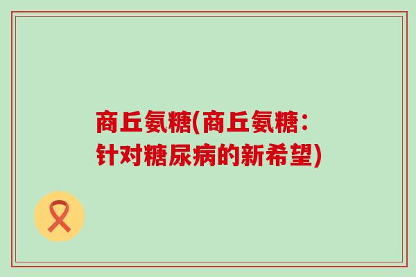商丘氨糖(商丘氨糖：针对糖尿病的新希望)-第1张图片-氨糖科普网