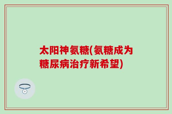 太阳神氨糖(氨糖成为糖尿病治疗新希望)-第1张图片-氨糖科普网 太阳神氨糖(氨糖成为糖尿病治疗新希望)-第1张图片-氨糖科普网