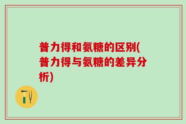 普力得和氨糖的区别(普力得与氨糖的差异分析)-第1张图片-氨糖科普网