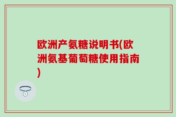 欧洲产氨糖说明书(欧洲氨基葡萄糖使用指南)-第1张图片-氨糖科普网