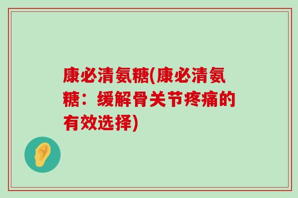 康必清氨糖(康必清氨糖：缓解骨关节疼痛的有效选择)-第1张图片-氨糖科普网