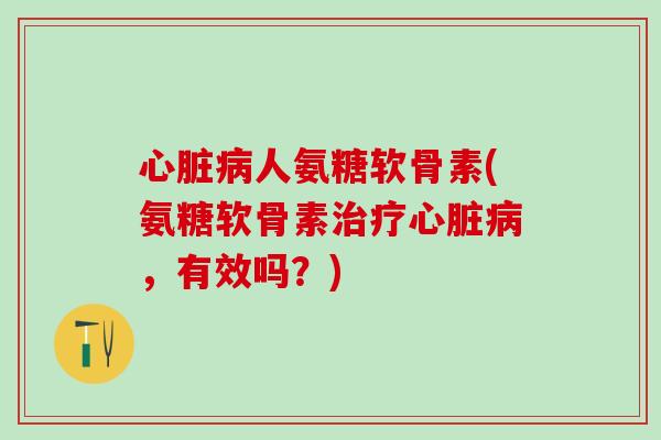 心脏病人氨糖软骨素(氨糖软骨素治疗心脏病,有效吗?)-第1张图片-氨糖科普网 心脏病人氨糖软骨素(氨糖软骨素治疗心脏病,有效吗?)-第1张图片-氨糖科普网