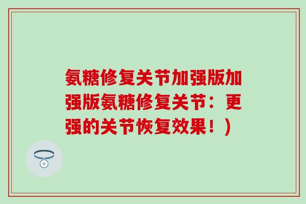 氨糖修复关节加强版加强版氨糖修复关节:更强的关节恢复效果!)-第1张图片-氨糖科普网 氨糖修复关节加强版加强版氨糖修复关节:更强的关节恢复效果!)-第1张图片-氨糖科普网