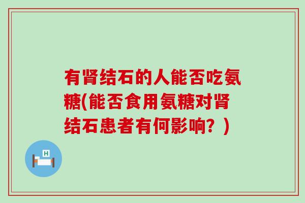 有肾结石的人能否吃氨糖(能否食用氨糖对肾结石患者有何影响?)-第1张图片-氨糖科普网 有肾结石的人能否吃氨糖(能否食用氨糖对肾结石患者有何影响?)-第1张图片-氨糖科普网