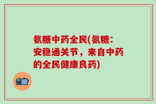 氨糖中药全民(氨糖：安稳通关节，来自中药的全民健康良药)-第1张图片-氨糖科普网
