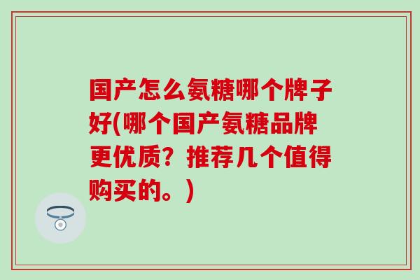 国产怎么氨糖哪个牌子好(哪个国产氨糖品牌更优质?推荐几个值得购买的。)-第1张图片-氨糖科普网 国产怎么氨糖哪个牌子好(哪个国产氨糖品牌更优质?推荐几个值得购买的。)-第1张图片-氨糖科普网