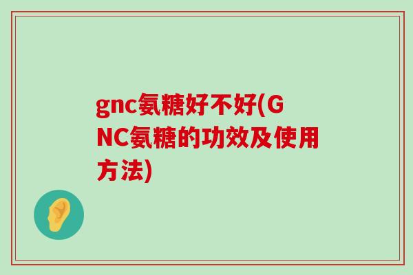 gnc氨糖好不好(GNC氨糖的功效及使用方法)-第1张图片-氨糖科普网 gnc氨糖好不好(GNC氨糖的功效及使用方法)-第1张图片-氨糖科普网