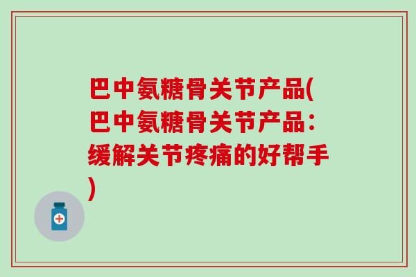 巴中氨糖骨关节产品(巴中氨糖骨关节产品:缓解关节疼痛的好帮手)-第1张图片-氨糖科普网 巴中氨糖骨关节产品(巴中氨糖骨关节产品:缓解关节疼痛的好帮手)-第1张图片-氨糖科普网