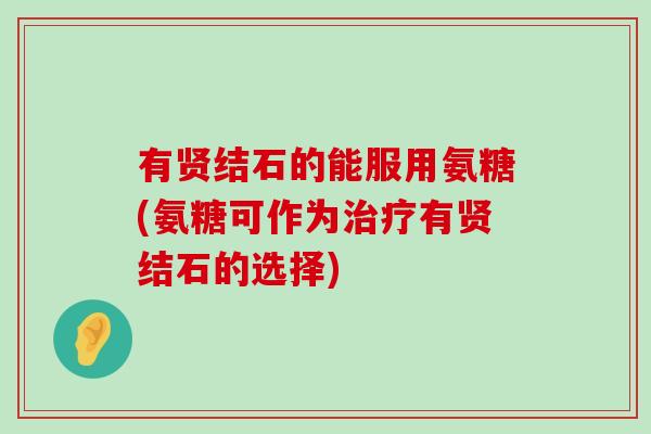 有贤结石的能服用氨糖(氨糖可作为治疗有贤结石的选择)-第1张图片-氨糖科普网