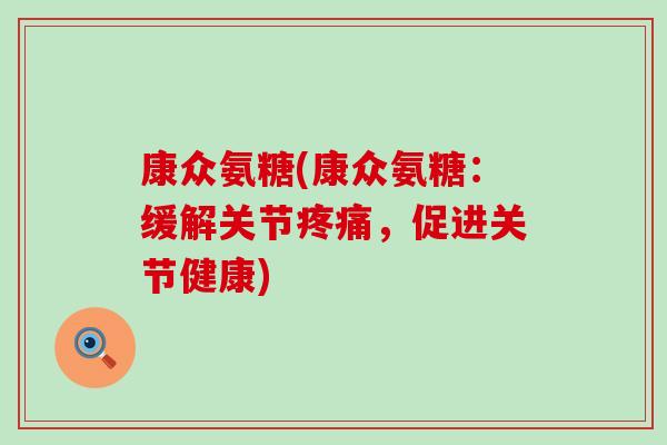 康众氨糖(康众氨糖:缓解关节疼痛,促进关节健康)-第1张图片-氨糖科普网 康众氨糖(康众氨糖:缓解关节疼痛,促进关节健康)-第1张图片-氨糖科普网