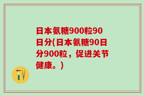 日本氨糖900粒90日分(日本氨糖90日分900粒,促进关节健康。)-第1张图片-氨糖科普网 日本氨糖900粒90日分(日本氨糖90日分900粒,促进关节健康。)-第1张图片-氨糖科普网