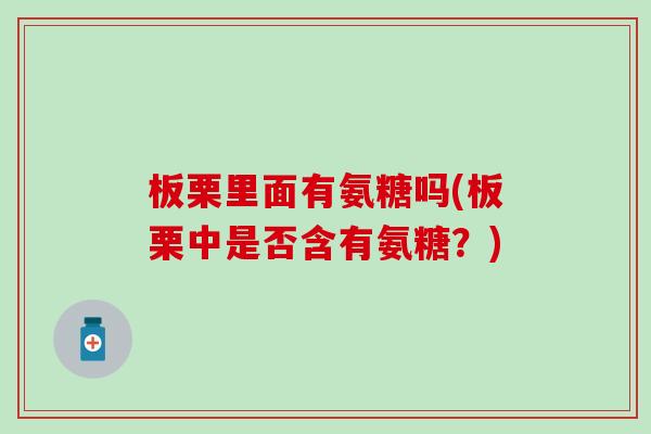 板栗里面有氨糖吗(板栗中是否含有氨糖?)-第1张图片-氨糖科普网 板栗里面有氨糖吗(板栗中是否含有氨糖?)-第1张图片-氨糖科普网
