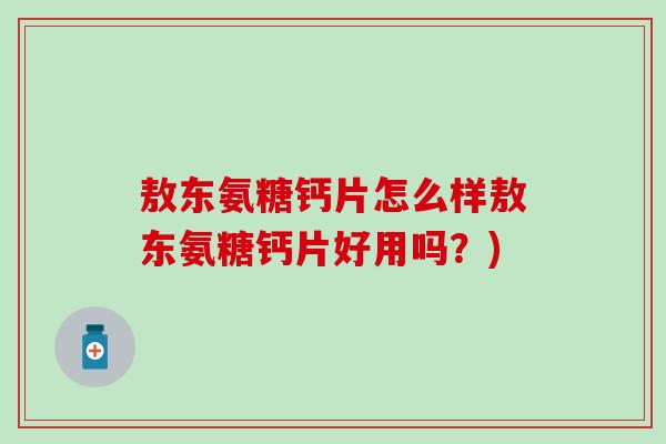 敖东氨糖钙片怎么样敖东氨糖钙片好用吗?)-第1张图片-氨糖科普网 敖东氨糖钙片怎么样敖东氨糖钙片好用吗?)-第1张图片-氨糖科普网