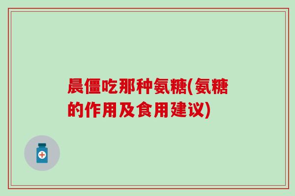 晨僵吃那种氨糖(氨糖的作用及食用建议)-第1张图片-氨糖科普网 晨僵吃那种氨糖(氨糖的作用及食用建议)-第1张图片-氨糖科普网