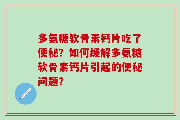 多氨糖软骨素钙片吃了便秘？如何缓解多氨糖软骨素钙片引起的便秘问题？-第1张图片-氨糖科普网