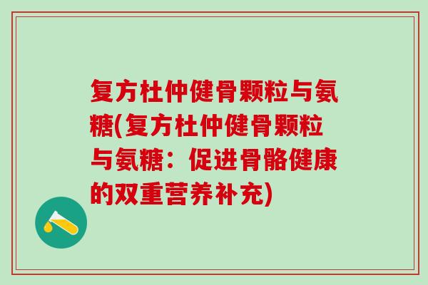 复方杜仲健骨颗粒与氨糖(复方杜仲健骨颗粒与氨糖：促进骨骼健康的双重营养补充)-第1张图片-氨糖科普网