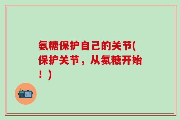 氨糖保护自己的关节(保护关节，从氨糖开始！)-第1张图片-氨糖科普网