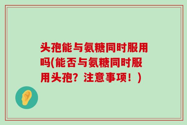 头孢能与氨糖同时服用吗(能否与氨糖同时服用头孢?注意事项!)-第1张图片-氨糖科普网 头孢能与氨糖同时服用吗(能否与氨糖同时服用头孢?注意事项!)-第1张图片-氨糖科普网